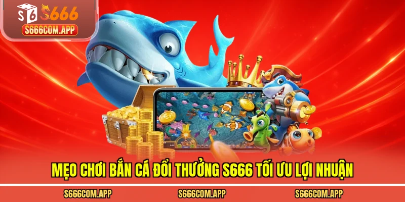Mẹo chơi bắn cá đổi thưởng S666 tối ưu lợi nhuận